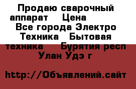 Продаю сварочный аппарат  › Цена ­ 3 000 - Все города Электро-Техника » Бытовая техника   . Бурятия респ.,Улан-Удэ г.